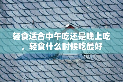 轻食适合中午吃还是晚上吃，轻食什么时候吃最好