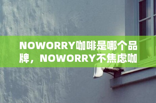 NOWORRY咖啡是哪个品牌，NOWORRY不焦虑咖啡老板是谁