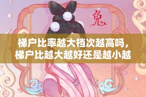 梯户比率越大档次越高吗，梯户比越大越好还是越小越好