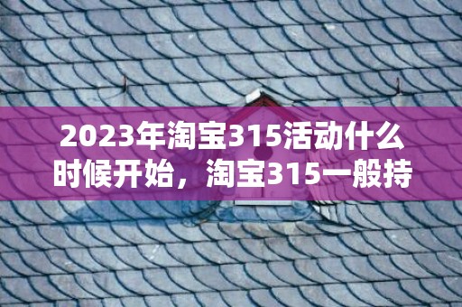 2023年淘宝315活动什么时候开始，淘宝315一般持续多久