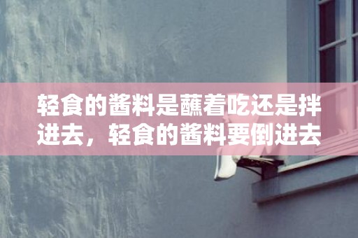 轻食的酱料是蘸着吃还是拌进去，轻食的酱料要倒进去吗