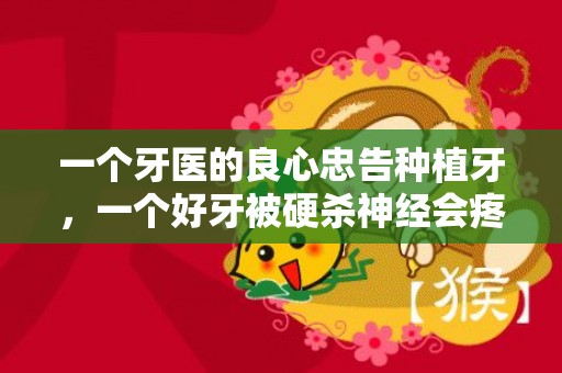 一个牙医的良心忠告种植牙，一个好牙被硬杀神经会疼死不