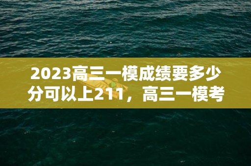 2023高三一模成绩要多少分可以上211，高三一模考试分数与高考分数区别大吗