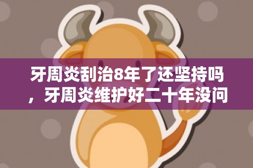 牙周炎刮治8年了还坚持吗，牙周炎维护好二十年没问题
