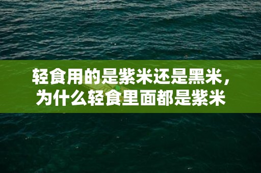 轻食用的是紫米还是黑米，为什么轻食里面都是紫米