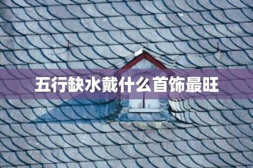 五行缺水戴什么首饰最旺
