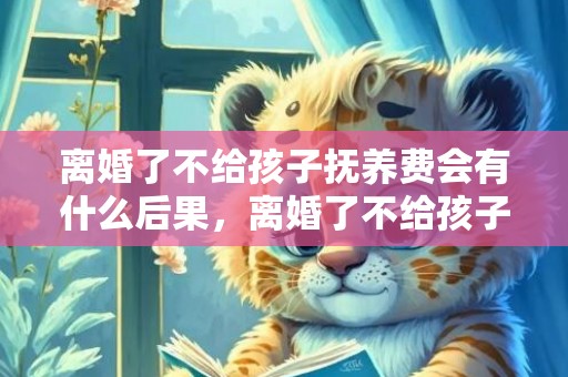 离婚了不给孩子抚养费会有什么后果，离婚了不给孩子抚养费起诉需要什么？离婚时没要抚养费,现在能起诉么
