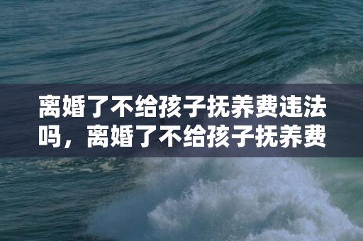 离婚了不给孩子抚养费违法吗，离婚了不给孩子抚养费怎么起诉怎么写，拖欠抚养费起诉状范本