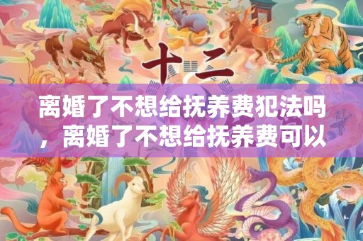 离婚了不想给抚养费犯法吗，离婚了不想给抚养费可以重新打官司么？打抚养费官司的注意点