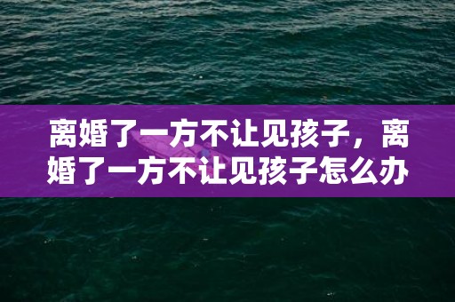 离婚了一方不让见孩子，离婚了一方不让见孩子怎么办理结婚证？没结婚证有孩子怎么离婚
