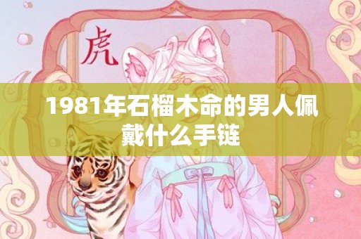 1981年石榴木命的男人佩戴什么手链