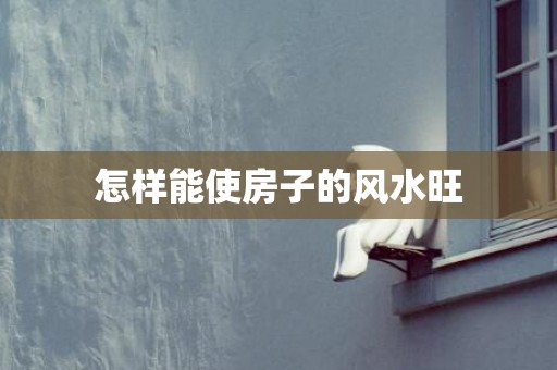 怎样能使房子的风水旺