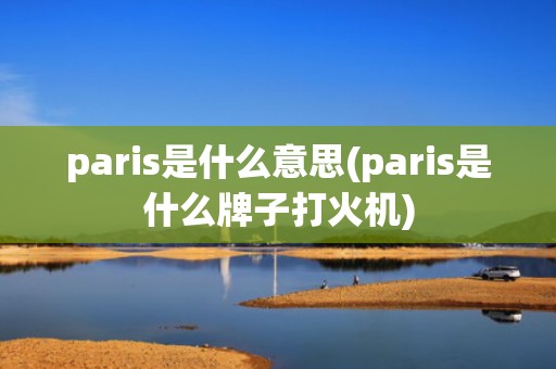 paris是什么意思(paris是什么牌子打火机)