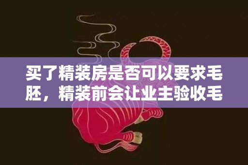 买了精装房是否可以要求毛胚，精装前会让业主验收毛坯房吗