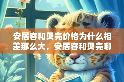 安居客和贝壳价格为什么相差那么大，安居客和贝壳哪个价格真实