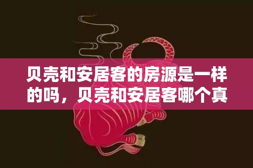 贝壳和安居客的房源是一样的吗，贝壳和安居客哪个真实一点