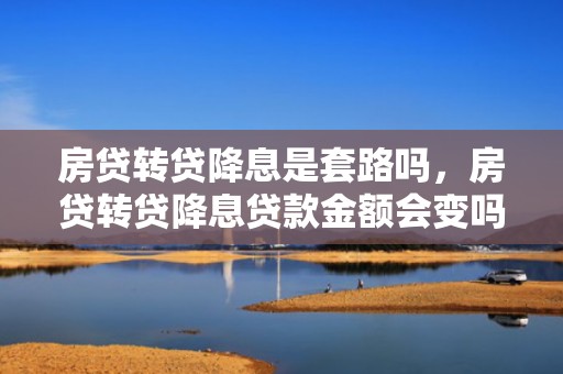 房贷转贷降息是套路吗，房贷转贷降息贷款金额会变吗