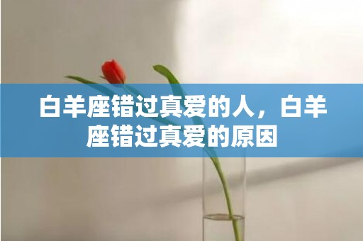 白羊座错过真爱的人，白羊座错过真爱的原因
