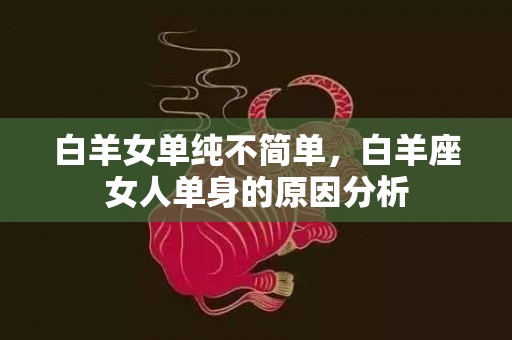 白羊女单纯不简单，白羊座女人单身的原因分析