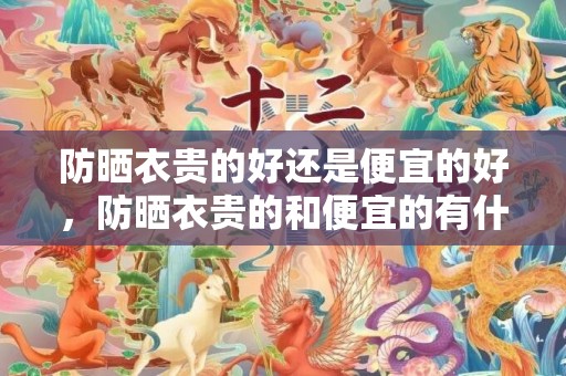 防晒衣贵的好还是便宜的好，防晒衣贵的和便宜的有什么区别