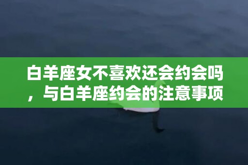 白羊座女不喜欢还会约会吗，与白羊座约会的注意事项