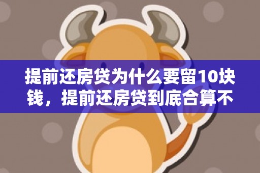 提前还房贷为什么要留10块钱，提前还房贷到底合算不合算