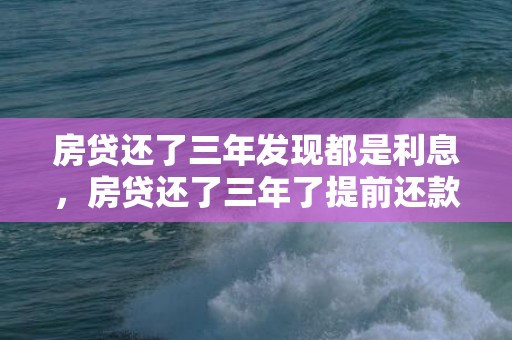 房贷还了三年发现都是利息，房贷还了三年了提前还款合适吗