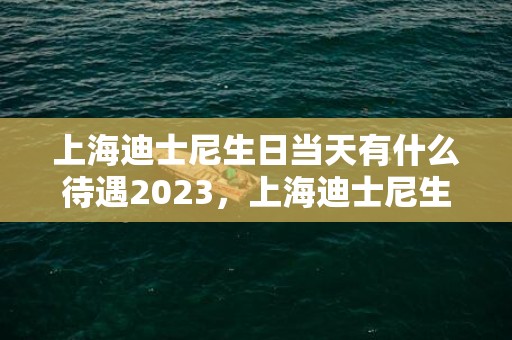 上海迪士尼生日当天有什么待遇2023，上海迪士尼生日优惠政策最新规定2023