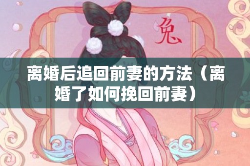 离婚后追回前妻的方法（离婚了如何挽回前妻）