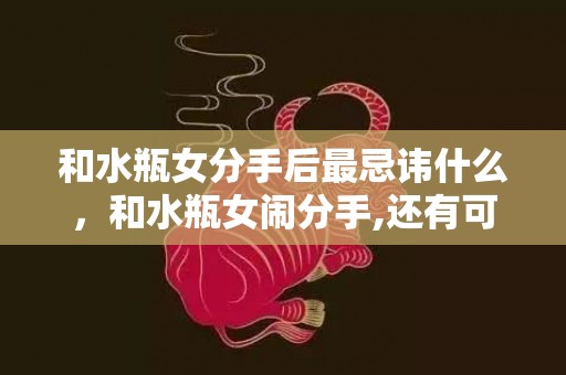 和水瓶女分手后最忌讳什么，和水瓶女闹分手,还有可能挽回对方吗