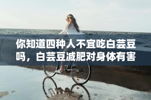 你知道四种人不宜吃白芸豆吗，白芸豆减肥对身体有害吗