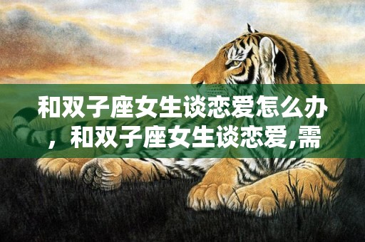 和双子座女生谈恋爱怎么办，和双子座女生谈恋爱,需要注意的几件事