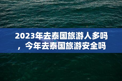 2023年去泰国旅游人多吗，今年去泰国旅游安全吗