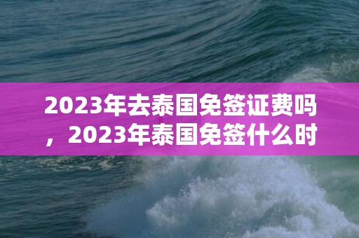 2023年去泰国免签证费吗，2023年泰国免签什么时候开始