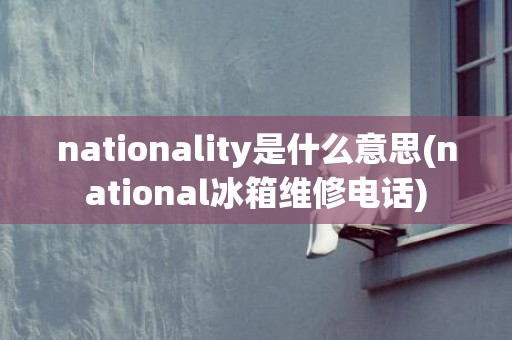 nationality是什么意思(national冰箱维修电话)