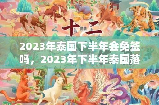 2023年泰国下半年会免签吗，2023年下半年泰国落地签免费吗