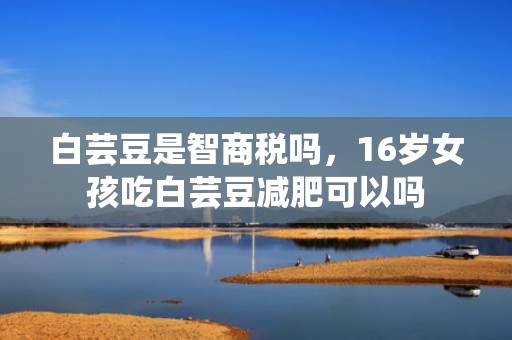白芸豆是智商税吗，16岁女孩吃白芸豆减肥可以吗