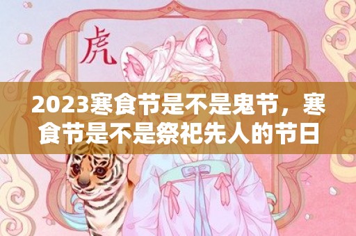 2023寒食节是不是鬼节，寒食节是不是祭祀先人的节日