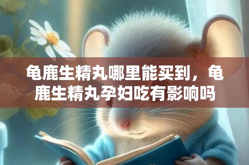 龟鹿生精丸哪里能买到，龟鹿生精丸孕妇吃有影响吗