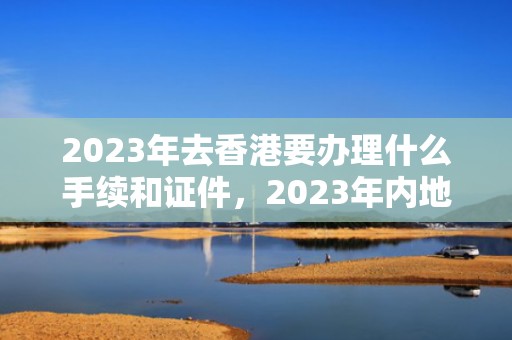 2023年去香港要办理什么手续和证件，2023年内地入境香港最新政策