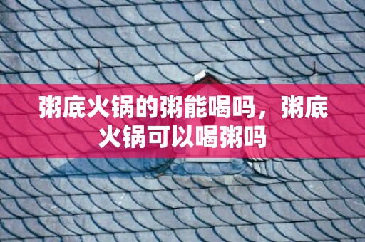 粥底火锅的粥能喝吗，粥底火锅可以喝粥吗