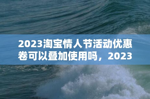 2023淘宝情人节活动优惠卷可以叠加使用吗，2023淘宝情人节满减活动可以用几次