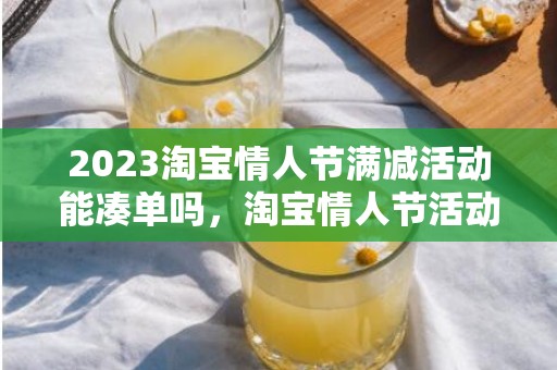 2023淘宝情人节满减活动能凑单吗，淘宝情人节活动优惠力度大不大