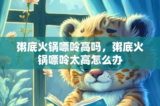 粥底火锅嘌呤高吗，粥底火锅嘌呤太高怎么办