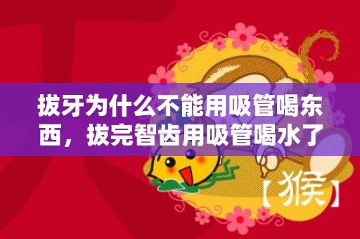 拔牙为什么不能用吸管喝东西，拔完智齿用吸管喝水了怎么办