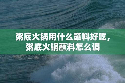 粥底火锅用什么蘸料好吃，粥底火锅蘸料怎么调