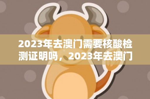2023年去澳门需要核酸检测证明吗，2023年去澳门还要隔离吗