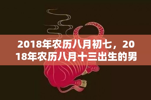 2018年农历八月初七，2018年农历八月十三出生的男孩应该怎么取名？缺木取名注意事项