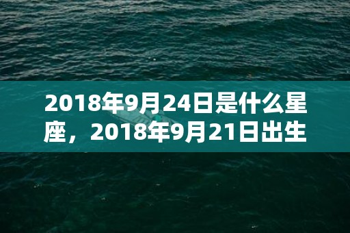 2018年9月24日是什么星座，2018年9月21日出生的宝宝小名叫什么好？如何给孩子取小名？