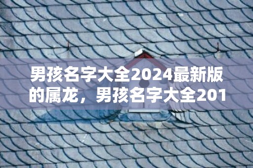 男孩名字大全2024最新版的属龙，男孩名字大全2018年属狗,宝宝起名有什么讲究？